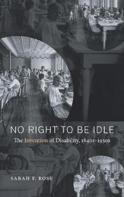 No Right to Be Idle: The Invention of Disability, 1840s-1930s - Sarah Rose - cover