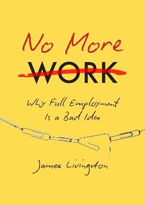 No More Work: Why Full Employment Is a Bad Idea - James Livingston - cover