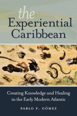 The Experiential Caribbean: Creating Knowledge and Healing in the Early Modern Atlantic - Pablo F. Gomez - cover