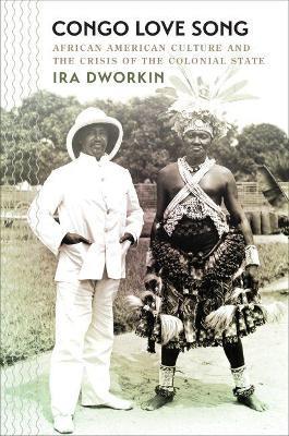 Congo Love Song: African American Culture and the Crisis of the Colonial State - Ira Dworkin - cover