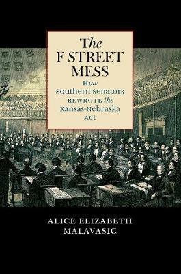 The F Street Mess: How Southern Senators Rewrote the Kansas-Nebraska Act - Alice Elizabeth Malavasic - cover