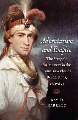 Adventurism and Empire: The Struggle for Mastery in the Louisiana-Florida Borderlands, 1762-1803 - David Narrett - cover