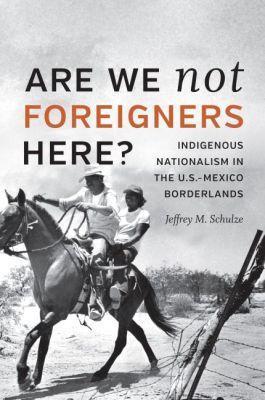 Are We Not Foreigners Here?: Indigenous Nationalism in the U.S.-Mexico Borderlands - Jeffrey M. Schulze - cover