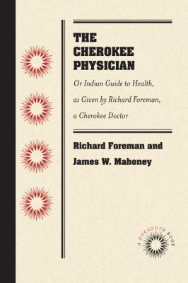 The Cherokee Physician: Or Indian Guide to Health, as Given by Richard Foreman, a Cherokee Doctor - Richard Foreman,Jas W. Mahoney - cover