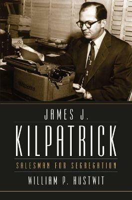James J. Kilpatrick: Salesman for Segregation - William P. Hustwit - cover