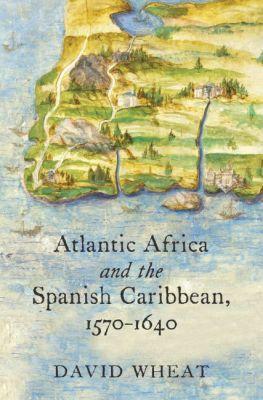 Atlantic Africa and the Spanish Caribbean, 1570-1640 - David Wheat - cover