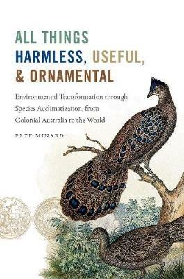 All Things Harmless, Useful, and Ornamental: Environmental Transformation through Species Acclimatization, from Colonial Australia to the World - Pete Minard - cover