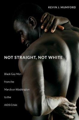 Not Straight, Not White: Black Gay Men from the March on Washington to the AIDS Crisis - Kevin Mumford - cover