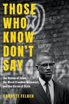 Those Who Know Don't Say: The Nation of Islam, the Black Freedom Movement, and the Carceral State - Garrett Felber - cover