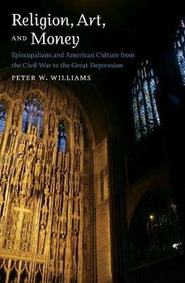 Religion, Art, and Money: Episcopalians and American Culture from the Civil War to the Great Depression - Peter W. Williams - cover