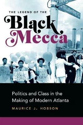 The Legend of the Black Mecca: Politics and Class in the Making of Modern Atlanta - Maurice J. Hobson - cover