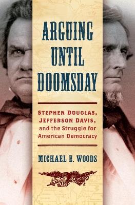 Arguing until Doomsday: Stephen Douglas, Jefferson Davis, and the Struggle for American Democracy - Michael E. Woods - cover