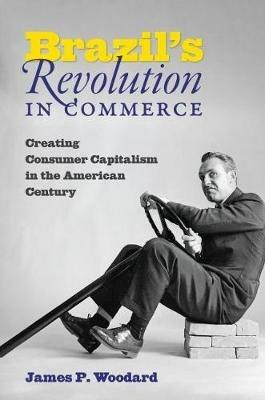 Brazil's Revolution in Commerce: Creating Consumer Capitalism in the American Century - James P. Woodard - cover
