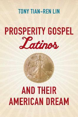 Prosperity Gospel Latinos and Their American Dream - Tony Tian-Ren Lin - cover