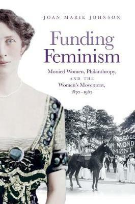 Funding Feminism: Monied Women, Philanthropy, and the Women's Movement, 1870-1967 - Joan Marie Johnson - cover