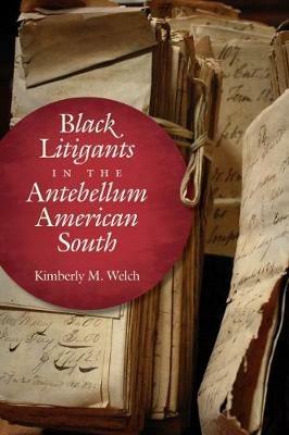Black Litigants in the Antebellum American South - Kimberly M. Welch - cover