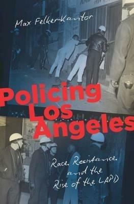Policing Los Angeles: Race, Resistance, and the Rise of the LAPD - Max Felker-Kantor - cover