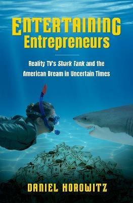 Entertaining Entrepreneurs: Reality TV's Shark Tank and the American Dream in Uncertain Times - Daniel Horowitz - cover