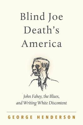 Blind Joe Death's America: John Fahey, the Blues, and Writing White Discontent - George Henderson - cover