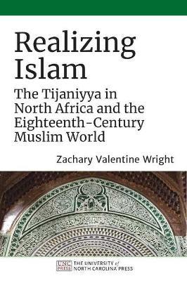 Realizing Islam: The Tijaniyya in North Africa and the Eighteenth-Century Muslim World - Zachary Valentine Wright - cover
