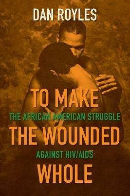 To Make the Wounded Whole: The African American Struggle against HIV/AIDS - Dan Royles - cover