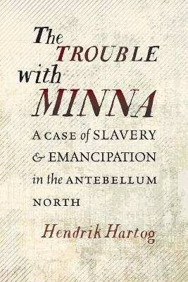 The Trouble with Minna: A Case of Slavery and Emancipation in the Antebellum North - Hendrik Hartog - cover