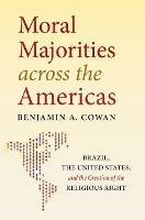 Moral Majorities across the Americas: Brazil, the United States, and the Creation of the Religious Right - Benjamin A. Cowan - cover