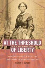 At the Threshold of Liberty: Women, Slavery, and Shifting Identities in Washington, D.C.
