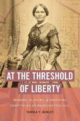At the Threshold of Liberty: Women, Slavery, and Shifting Identities in Washington, D.C. - Tamika Y. Nunley - cover