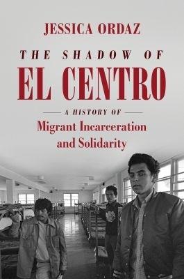 The Shadow of El Centro: A History of Migrant Incarceration and Solidarity - Jessica Ordaz - cover