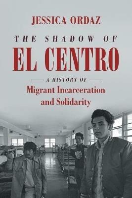 The Shadow of El Centro: A History of Migrant Incarceration and Solidarity - Jessica Ordaz - cover