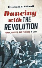 Dancing with the Revolution: Power, Politics, and Privilege in Cuba