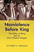 Nonviolence before King: The Politics of Being and the Black Freedom Struggle - Anthony C. Siracusa - cover
