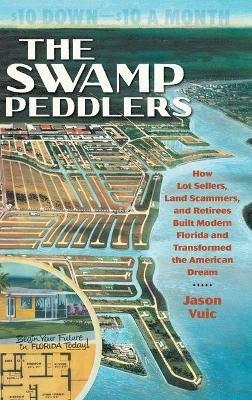 The Swamp Peddlers: How Lot Sellers, Land Scammers, and Retirees Built Modern Florida and Transformed the American Dream - Jason Vuic - cover