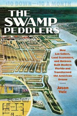 The Swamp Peddlers: How Lot Sellers, Land Scammers, and Retirees Built Modern Florida and Transformed the American Dream - Jason Vuic - cover