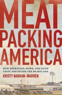 Meatpacking America: How Migration, Work, and Faith Unite and Divide the Heartland - Kristy Nabhan-Warren - cover