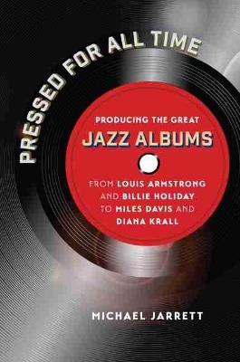 Pressed for All Time: Producing the Great Jazz Albums from Louis Armstrong and Billie Holiday to Miles Davis and Diana Krall - Michael Jarrett - cover