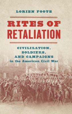 Rites of Retaliation: Civilization, Soldiers, and Campaigns in the American Civil War - Lorien Foote - cover