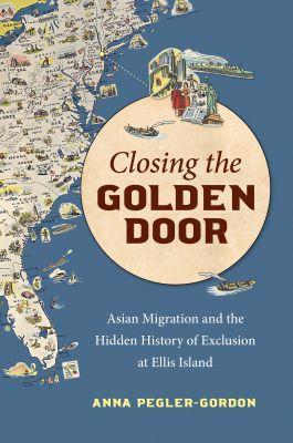 Closing the Golden Door: Asian Migration and the Hidden History of Exclusion at Ellis Island - Anna Pegler-Gordon - cover