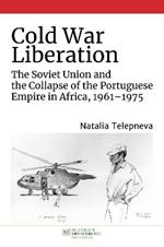 Cold War Liberation: The Soviet Union and the Collapse of the Portuguese Empire in Africa, 1961–1975