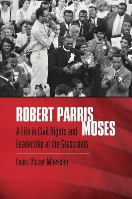 Robert Parris Moses: A Life in Civil Rights and Leadership at the Grassroots - Laura Visser-Maessen - cover
