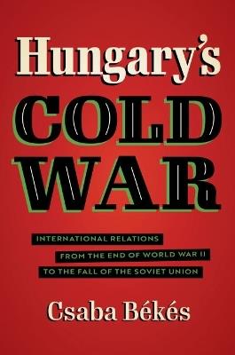 Hungary's Cold War: International Relations from the End of World War II to the Fall of the Soviet Union - Csaba Bekes - cover