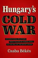 Hungary's Cold War: International Relations from the End of World War II to the Fall of the Soviet Union