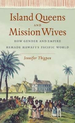 Island Queens and Mission Wives: How Gender and Empire Remade Hawai'i's Pacific World - Jennifer Thigpen - cover