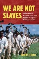 We Are Not Slaves: State Violence, Coerced Labor, and Prisoners' Rights in Postwar America - Robert T. Chase - cover