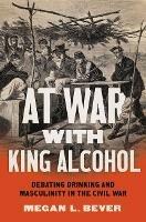 At War with King Alcohol: Debating Drinking and Masculinity in the Civil War