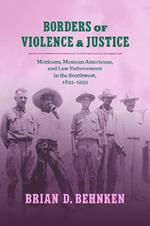 Borders of Violence and Justice: Mexicans, Mexican Americans, and Law Enforcement in the Southwest, 1835-1935