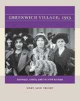 Greenwich Village, 1913: Suffrage, Labor, and the New Woman - Mary Jane Treacy - cover