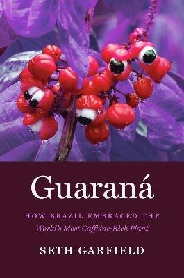 Guarana: How Brazil Embraced the World's Most Caffeine-Rich Plant - Seth Garfield - cover
