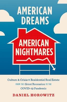 American Dreams, American Nightmares: Culture and Crisis in Residential Real Estate from the Great Recession to the COVID-19 Pandemic - Daniel Horowitz - cover